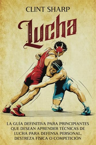 Lucha: La guía definitiva para principiantes que desean aprender técnicas de lucha para defensa personal, destreza física o competición (Artes marciales mixtas)