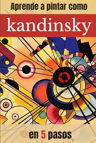 APRENDE A PINTAR COMO KANDINSKY EN 5 PASOS: Guía práctica de pintura abstracta con ejercicios paso a paso inspirados en Kandinsky (APRENDE A PINTAR COMO GRANDES MAESTROS DE LA PINTURA)