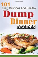 Dump Dinners: 101 Easy, Delicious, and Healthy Meals Put Together in 30 Minutes or Less! 1516805429 Book Cover