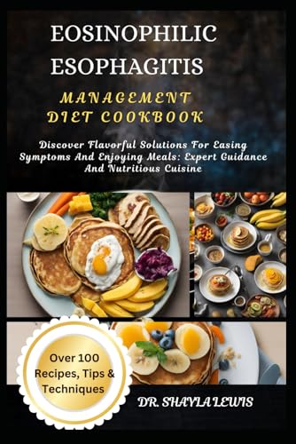 EOSINOPHILIC ESOPHAGITIS MANAGEMENT DIET COOKBOOK: Discover Flavorful Solutions For Easing Symptoms And Enjoying Meals: Expert Guidance And Nutritious Cuisine