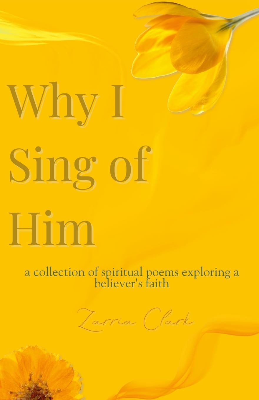 Why I Sing of Him: A Collection of Spiritual Poems Exploring a Believer’s Faith