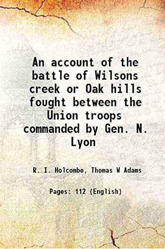 An account of the battle of Wilsons creek or Oak hills fought between the Union troops commanded by Gen. N. Lyon 1883