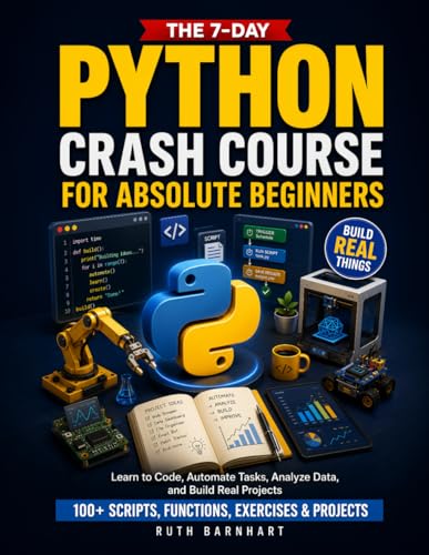 Image of The 7-Day Python Crash Course For Absolute Beginners: Learn to Build Real Things, Automate Repetitive Work, and Think Like a Coder - With 100+ Scripts, Functions, Exercises, and Projects
