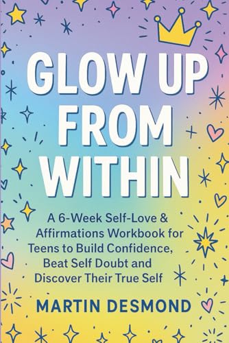 Glow Up from Within: A 6-Week Self-Love & Affirmations Workbook for Teens to Build Confidence, Beat Self Doubt and Discover Thei