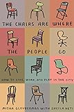 The Chairs Are Where the People Go: How to Live, Work, and Play in the City