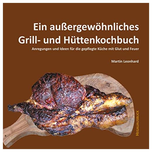 Ein außergewöhnliches Grill- und Hüttenkochbuch: Anregungen und Ideen für die gepflegte Küche mit Glut und Feuer