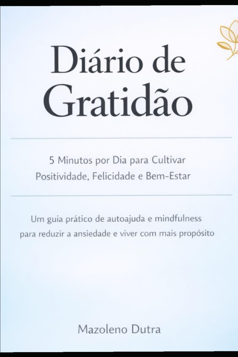 Diário de Gratidão: 5 Minutos por Dia para Cultivar Positividade, Felicidade e Bem-Estar: Um guia prático de autoajuda e mindfulness para reduzir a ansiedade e viver com mais propósito