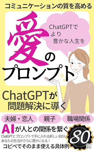 コミュニケーションの質を高めるChatGPT「愛のプロンプト」ChatGPTが問題解決に導くコピペでそのまま使える具体例80: 【人工知能】【AI】【ChatGPT】【プロンプト集】AIが人との関係を繋ぐ