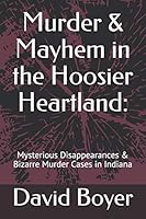 Murder & Mayhem in the Hoosier Heartland: Mysterious Disappearances & Bizarre Murder Cases in Indiana 1731225784 Book Cover
