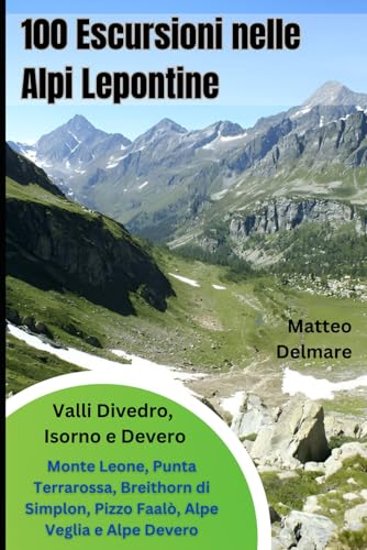 Escursioni nelle Alpi Lepontine: Guida ai Sentieri delle valli Divedro, Isorno e Devero: 100 Itinerari tra Monte Leone, Punta Terrarossa, Breithorn di Simplon, Pizzo Faalò, Alpe Veglia e Alpe Devero