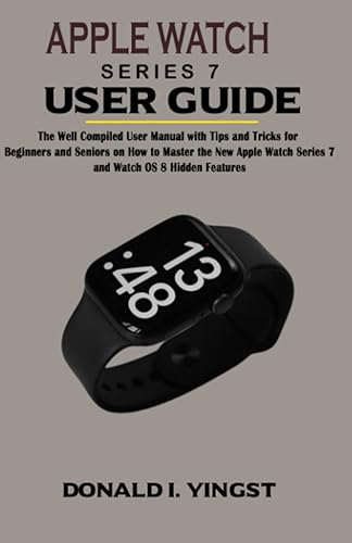 APPLE WATCH SERIES 7 USER MANUAL: The Well Compiled User Guide with Tips and Tricks for Beginners and Seniors on How to Master the New Apple Watch Series 7 and Watch OS 8 Hidden Features