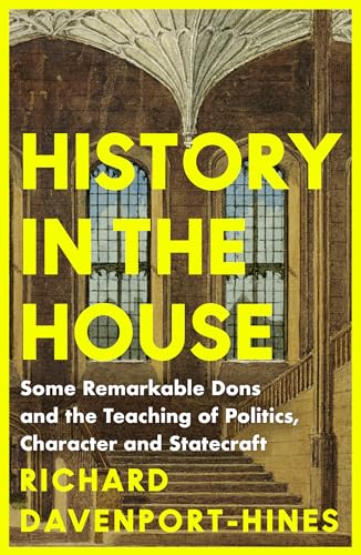 History in the House: Some Remarkable Dons and the Teaching of Politics, Character and Statecraft