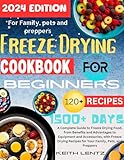 Freeze Drying Cookbook for Beginners : A Complete Guide to Freeze Drying Food, from Benefits and Advantages to Equipment and Accessories, with Freeze Drying ... Recipes for Your Family, Pets, and Preppers