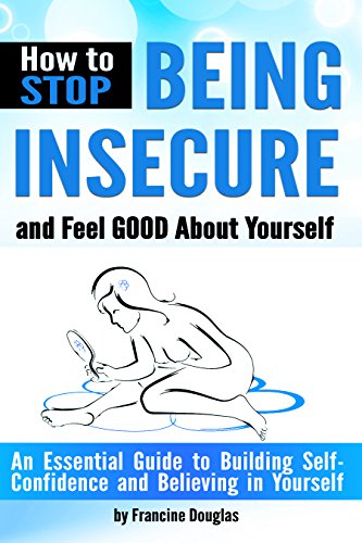 How to Stop Being Insecure and Feel Good About Yourself: An Essential Guide to Building Self-Confidence and Believing in Yourself