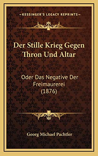 Der Stille Krieg Gegen Thron Und Altar: Oder Das Negative Der Freimaurerei (1876) (German Edition)