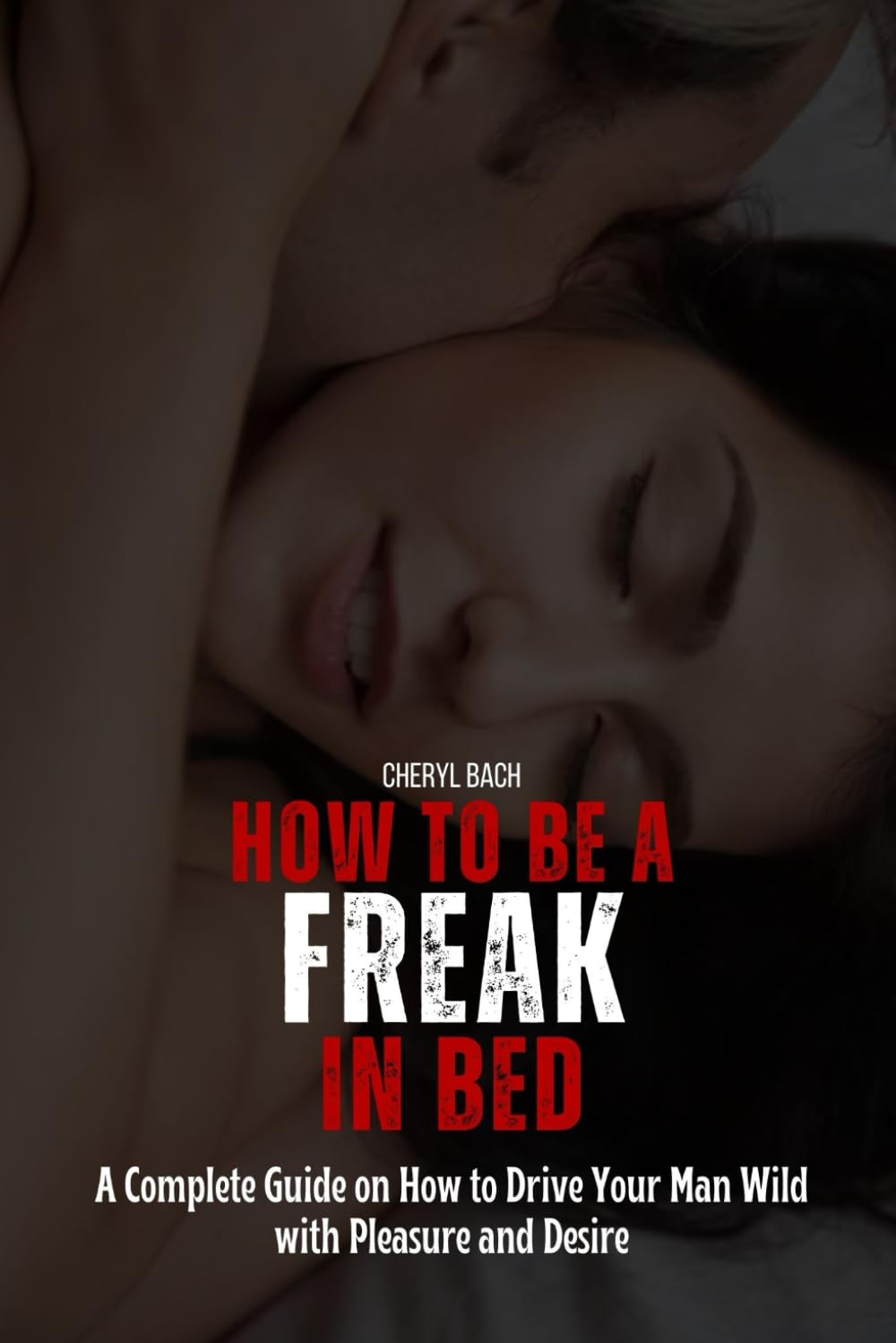 How to Be a Freak in Bed: A Complete Guide on How to Drive Your Man Wild with Pleasure and Desire (Sex Bibles and Karma Sutra)