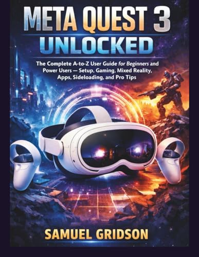 Meta Quest 3 Unlocked: The Complete A-to-Z User Guide for Beginners and Power Users — Setup,...