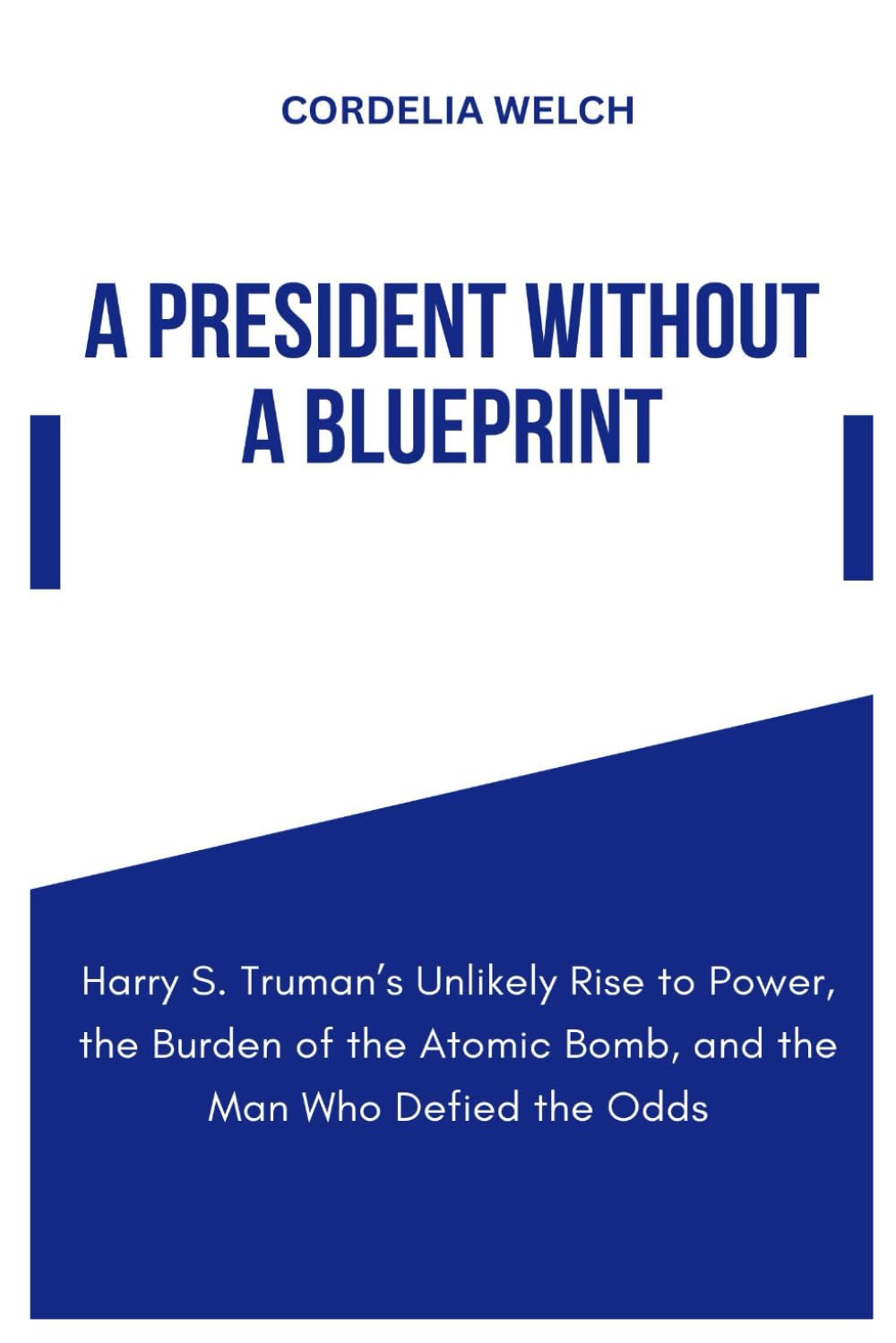 A PRESIDENT WITHOUT A BLUEPRINT: Harry S. Truman’s Unlikely Rise to Power, the Burden of the Atomic Bomb, and the Man Who Defied the Odds