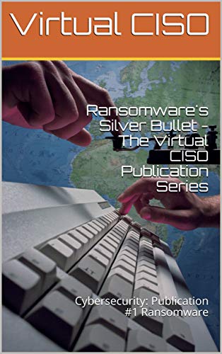 Ransomware's Silver Bullet - The Virtual CISO Publication Series: Cybersecurity: Publication #1 Ransomware by [Virtual CISO]