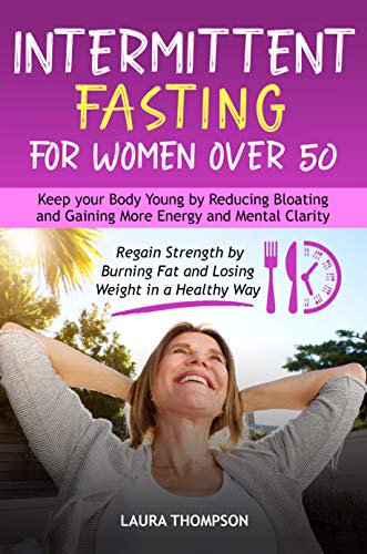 Intermittent Fasting for Women Over 50: Keep your Body Young by Reducing Bloating and Gaining more Energy and Mental Clarity. Regain Strength by Burning Fat and Losing Weight in a Healthy Way