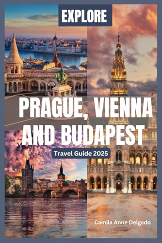 EXPLORE PRAGUE, VIENNA AND BUDAPEST (Travel Guide 2025): A Journey Through Prague, Vienna and Budapest Featuring, Hidden Gems, Unique Adventures, and ... Advice. (The Savvy Explorer: Europe Edition)