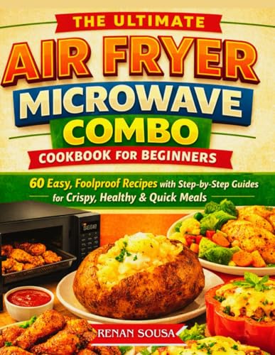 The Ultimate Air Fryer Microwave Combo Cookbook for Beginners: 60 Easy, Foolproof Recipes with Step-by-Step Guides for Crispy, Healthy &amp; Quick Meals
