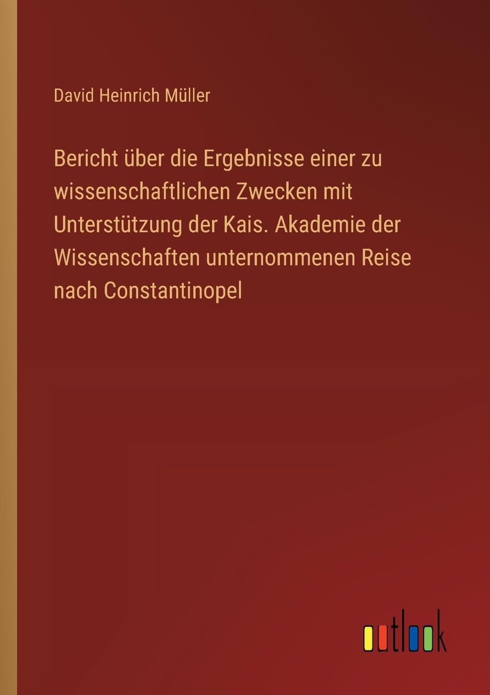 Bericht über die Ergebnisse einer zu wissenschaftlichen Zwecken mit Unterstützung der Kais. Akademie der Wissenschaften unternommenen Reise nach Constantinopel