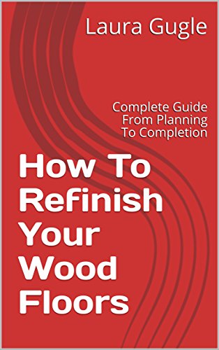 How To Refinish Your Wood Floors: Complete Guide From Planning To Completion
