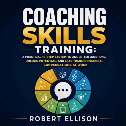 Coaching Skills Training: A Practical 10-Step System to Ask Better Questions, Unlock Potential, and Lead Transformational Con