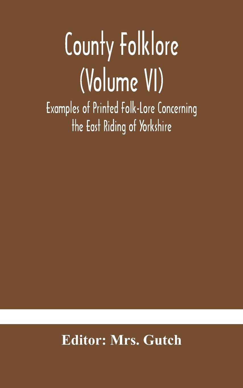 County Folklore (Volume Vi); Examples Of Printed Folk-Lore Concerning The East Riding Of Yorkshire