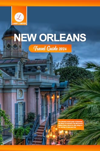 New Orleans Travel Guide 2024: The ultimate tourist guide to Exploring the Heart of Louisiana: Top Attractions, Hidden Gems, places to visit, things to do, and tips to plan your trip