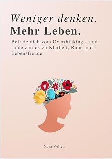 WENIGER DENKEN. MEHR LEBEN: Befreie dich vom Overthinking – und finde zurück zu Klarheit, Ruhe und Lebensfreude.