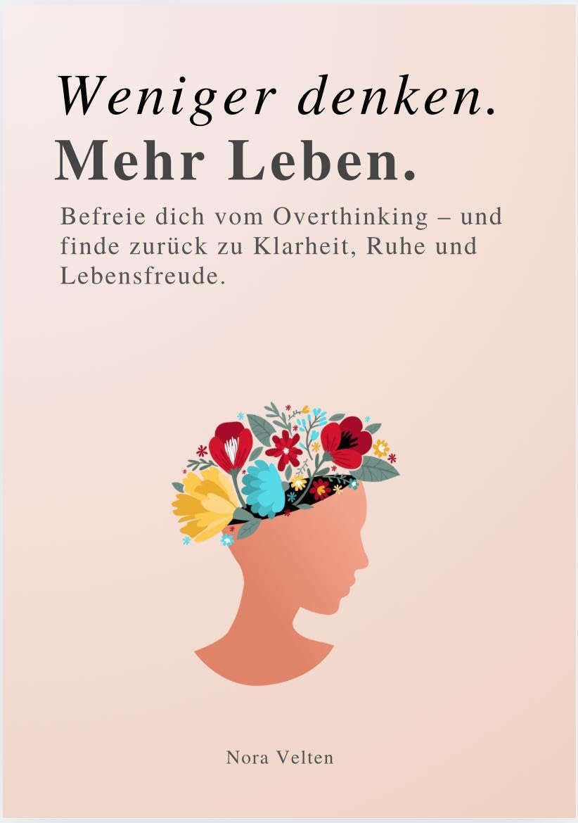 WENIGER DENKEN. MEHR LEBEN: Befreie dich vom Overthinking – und finde zurück zu Klarheit, Ruhe und Lebensfreude.