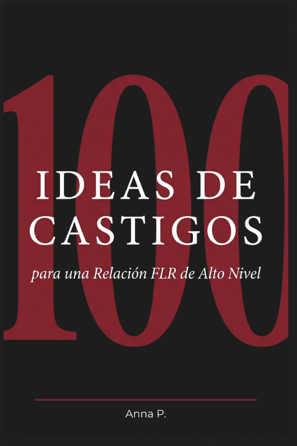 100 IDEAS DE CASTIGOS para una Relación FLR de Alto Nivel: Castigos reales, originales y diseñados para que él nunca olvide su lugar (Guías FLR de Anna P.)