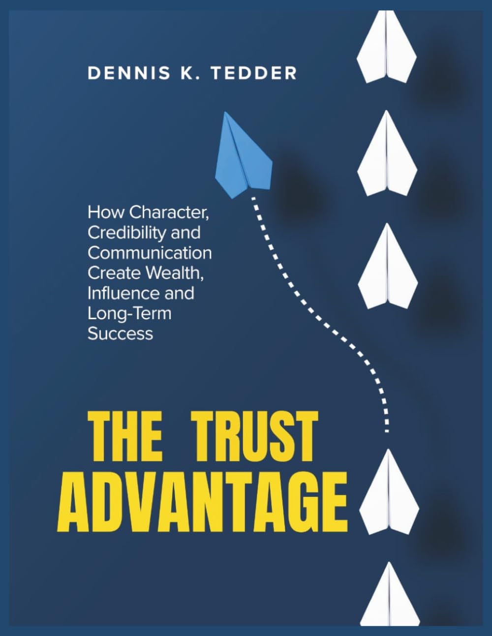 THE TRUST ADVANTAGE: How Character, Credibility and Communication Create Wealth, Influence and Long-term Success