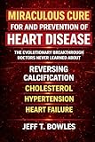 The Miraculous Cure for and Prevention of Heart Disease The Evolutionary Breakthrough Doctors Never Learned About Reversing Calcification, Cholesterol, Hypertension — and Heart Failure