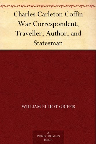Charles Carleton Coffin War Correspondent, Traveller, Author, and Statesman