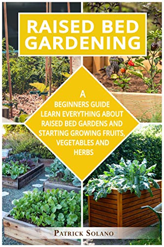 RAISED BED GARDENING: A Beginners Guide Learn Everything About Raised Bed Gardens and Starting Growing Fruits, Vegetables and Herbs.