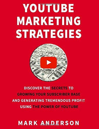 YouTube Marketing Strategies: Discover the Secrets to Growing Your Subscriber Base and Generating Tremendous Profit Using the Power of YouTube