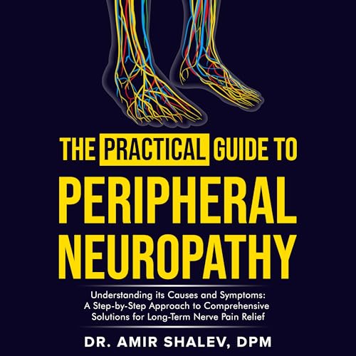 The Practical Guide to Peripheral Neuropathy: Understanding its Causes and Symptoms: A Step-By-Step Approach to Comprehensive Solutions for Long-Term Nerve Pain Relief