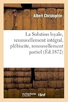 La Solution Loyale, Renouvellement Inta(c)Gral, Pla(c)Biscite, Renouvellement Partiel 2012981291 Book Cover