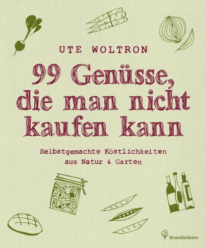 99 Genüsse, die man nicht kaufen kann - Selbstgemachte Köstlichkeiten aus Natur & Garten