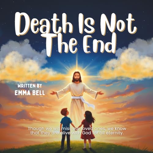 Death Is Not The End: Christian Kids’ Book on Grief, Heaven, and the Gift of Eternal Life