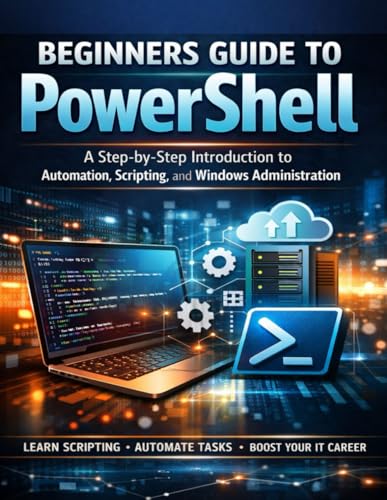 BEGINNER’S GUIDE TO POWERSHELL: A Step-by-Step Introduction to Automation, Scripting, and Windows Administration