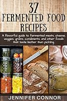 37 Fermented Food Recipes: A Flavorful Guide to Fermented Meats, Cheese, Veggies, Grains, Condiments, and Other Foods That Taste Better Than Pickling. 1511776161 Book Cover