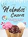 Helados Caseros: Más de 90 recetas de helados y sorbetes con fotos para preparar en casa incluye opciones sin lactosa, sin huevo, sin azúcar y veganas