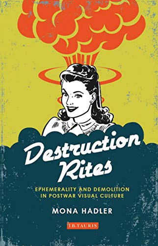 Destruction Rites: Ephemerality and Demolition in Postwar Visual Culture (International Library of Modern and Contemporary Art)