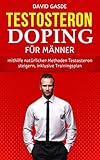  Testosteron Doping für Männer: Mithilfe natürlicher Methoden Testosteron steigern, inklusive Trainingsplan