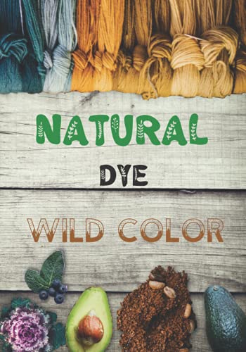 Natural Dye: The Complete Workbook to Make Botanical Colors for Your Fabrics, the Art of Organic Dyeing, Returning to the Wild. Natural Dye: The Complete Workbook to Make Botanical Colors for Your Fabrics, the Art of Organic Dyeing, Returning to the Wild.