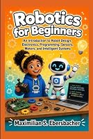 Robotics for Beginners: An Introduction to Robot Design, Electronics, Programming, Sensors, Motors, and Intelligent Systems B0HDQBBXYC Book Cover